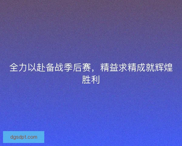 全力以赴备战季后赛，精益求精成就辉煌胜利
