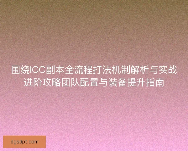 围绕ICC副本全流程打法机制解析与实战进阶攻略团队配置与装备提升指南