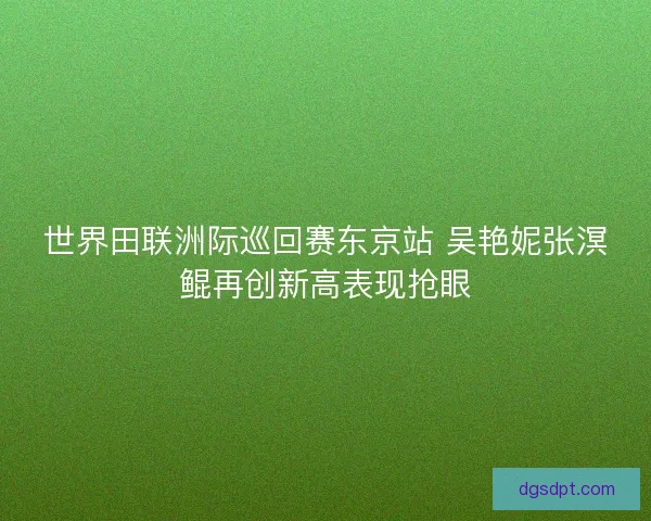 世界田联洲际巡回赛东京站 吴艳妮张溟鲲再创新高表现抢眼