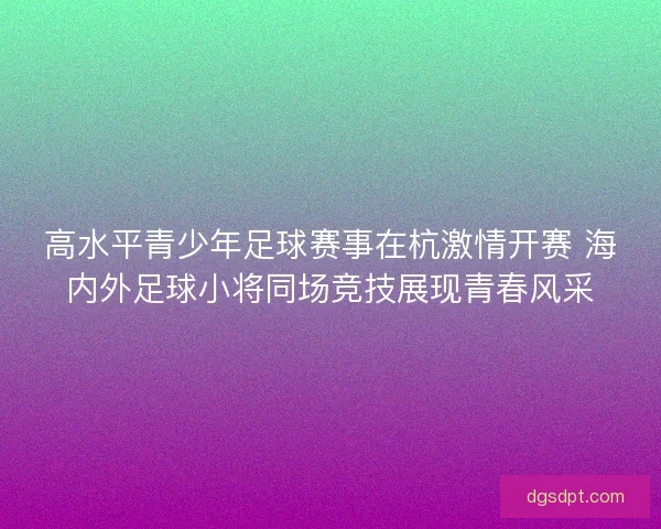 高水平青少年足球赛事在杭激情开赛 海内外足球小将同场竞技展现青春风采