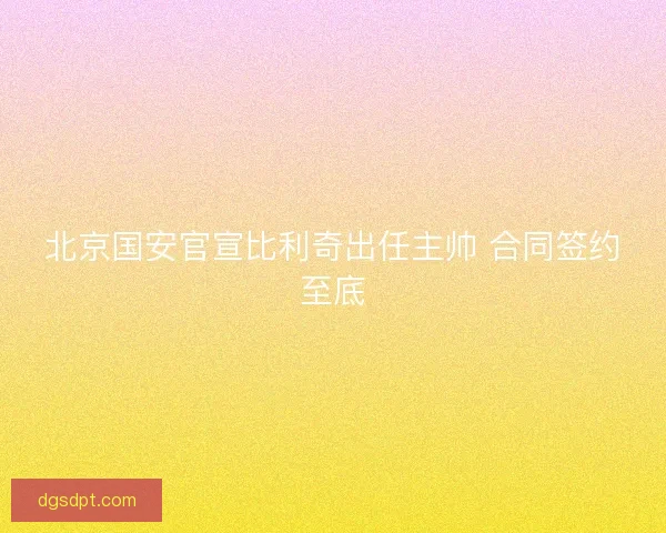 北京国安官宣比利奇出任主帅 合同签约至底