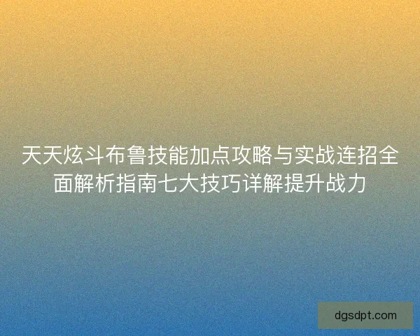 天天炫斗布鲁技能加点攻略与实战连招全面解析指南七大技巧详解提升战力