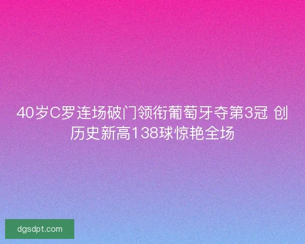 40岁C罗连场破门领衔葡萄牙夺第3冠 创历史新高138球惊艳全场
