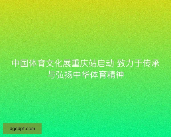 中国体育文化展重庆站启动 致力于传承与弘扬中华体育精神